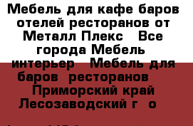 Мебель для кафе,баров,отелей,ресторанов от Металл Плекс - Все города Мебель, интерьер » Мебель для баров, ресторанов   . Приморский край,Лесозаводский г. о. 